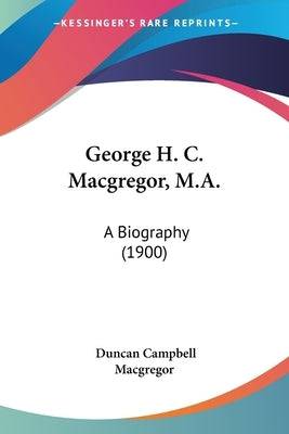 George H. C. Macgregor, M.A.: A Biography (1900) Paperback Kessinger Publishing