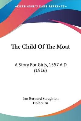 The Child Of The Moat: A Story For Girls, 1557 A.D. (1916) Paperback Kessinger Publishing