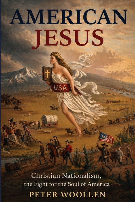 American Jesus: Christian Nationalism, the Fight for the Soul of America by Woollen, Peter
