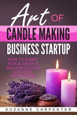 Art Of Candle Making Business Startup: How to Start, Run & Grow a Million Dollar Success From Home! Paperback Createspace Independent Publishing Platform