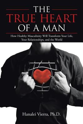 The TRUE HEART of a MAN: How Healthy Masculinity Will Transform Your Life, Your Relationships, and the World Paperback Balboa Press