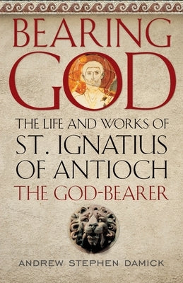 Bearing God: The Life and Works of St. Ignatius of Antioch, the God-Bearer Paperback Ancient Faith Publishing