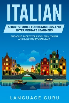 Italian Short Stories for Beginners and Intermediate Learners: Engaging Short Stories to Learn Italian and Build Your Vocabulary Language Guru