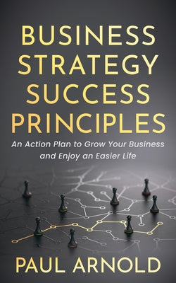 Business Strategy Success Principles: An Action Plan to Grow Your Business and Enjoy an Easier Life Paperback Morgan James Publishing