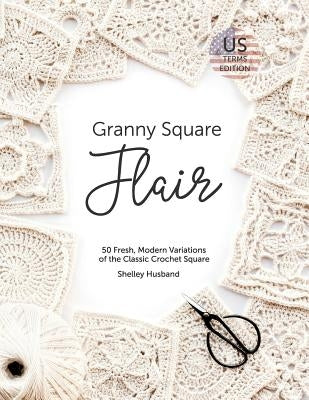 Granny Square Flair US Terms Edition: 50 Fresh, Modern Variations of the Classic Crochet Square Paperback Shelley Husband