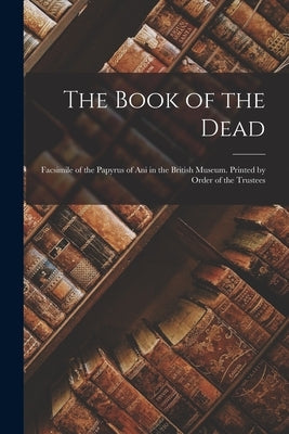 The Book of the Dead; Facsimile of the Papyrus of Ani in the British Museum. Printed by Order of the Trustees Paperback Legare Street Press