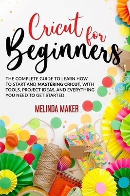 Cricut for Beginners: The Complete Guide to Learn How to Start and Mastering Cricut, With Tools, Project Ideas, And Everything you Need to G Paperback Independently Published