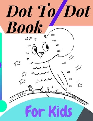 Dot To Dot Book For Kids: Fun Connect The Dots Books for Kids Age 3, 4, 5, 6, 7, 8 Easy Kids Dot To Dot Books Ages 4-6 3-8 3-5 6-8 (Boys & Girls Paperback Independently Published
