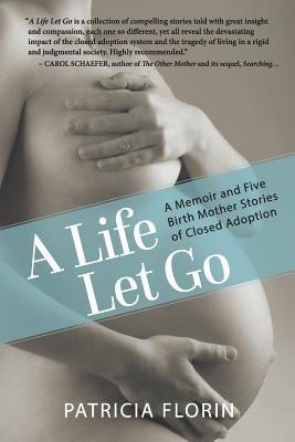 A Life Let Go: A Memoir and Five Birth Mother Stories of Closed Adoption Paperback Patricia Florin