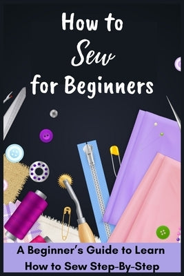 How to Sew for Beginners - A Beginner's Guide to Learn How to Sew Step-By-Step Paperback Independently Published