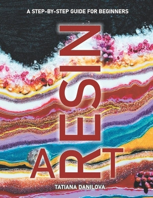Resin Art. A Step by Step Guide for Beginners: How to Work with Craft Epoxy Resin. Basics Tips Techniques Troubleshooting and 14 Lessons for Creating Independently Published
