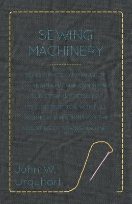 Sewing Machinery - Being A Practical Manual of The Sewing Machine Comprising Its History And Details Of Its Construction, With Full Technical Directio Paperback Spargo Press