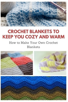 Crochet Blankets to Keep You Cozy and Warm: How to Make Your Own Crochet Blankets Paperback Independently Published