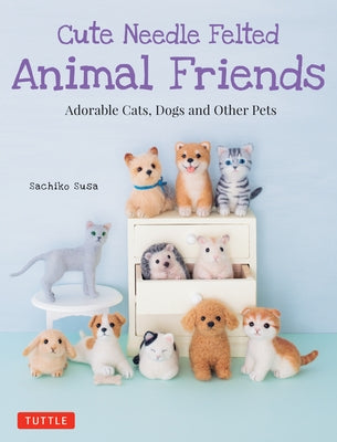 Cute Needle Felted Animal Friends: Adorable Cats, Dogs and Other Pets Tuttle Publishing