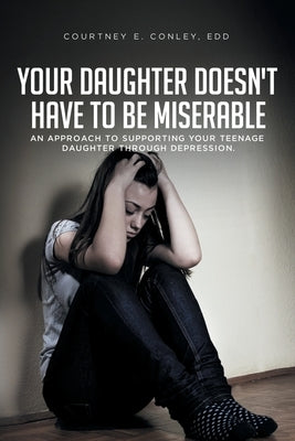 Your Daughter Doesn't Have to Be Miserable: An Approach to Supporting Your Teenage Daughter Through Depression. Fulton Books