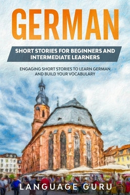 German Short Stories for Beginners and Intermediate Learners: Engaging Short Stories to Learn German and Build Your Vocabulary (2nd Edition) Language Guru