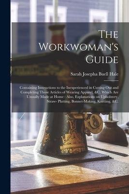 The Workwoman's Guide: Containing Instructions to the Inexperienced in Cutting out and Completing Those Articles of Wearing Apparel, &c. Whic Paperback Legare Street Press