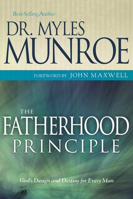 The Fatherhood Principle: God's Design and Destiny for Every Man by Munroe, Myles