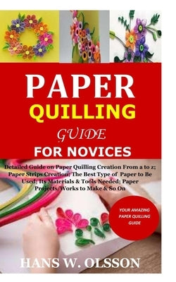 Paper Quilling Guide for Novices: Detailed Guide on Paper Quilling Creation From a to z;Paper Strips Creation;The Best Type of Paper to Be Used;Its Ma Paperback Independently Published