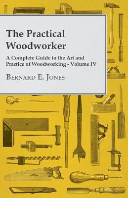 The Practical Woodworker - A Complete Guide to the Art and Practice of Woodworking - Volume IV Paperback White Press