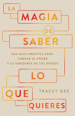 La Magia de Saber Lo Que Quieres: Una Guía Práctica Para Liberar El Poder Y La Sabiduría de Tus Deseos by Gee, Tracey