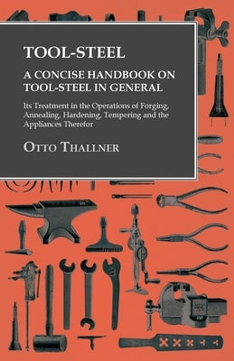 Tool-Steel - A Concise Handbook on Tool-Steel in General - Its Treatment in the Operations of Forging, Annealing, Hardening, Tempering and the Applian Paperback Owen Press