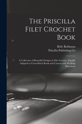 The Priscilla Filet Crochet Book: a Collection of Beautiful Designs in Filet Crochet, Equally Adapted to Cross-stitch Beads and Canvas With Working Di Paperback Legare Street Press