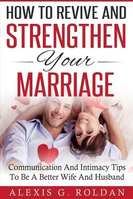How To Revive And Strengthen Your Marriage: Communication And Intimacy Tips To Be A Better Wife And Husband Paperback Createspace Independent Publishing Platform