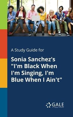 A Study Guide for Sonia Sanchez's "I'm Black When I'm Singing, I'm Blue When I Ain't" Paperback Gale, Study Guides