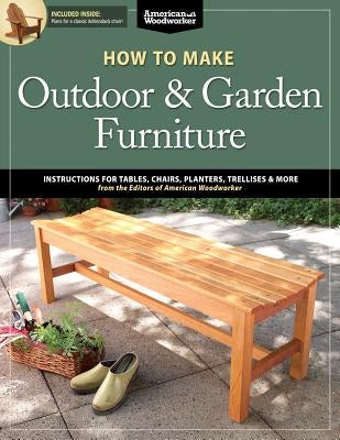 How to Make Outdoor & Garden Furniture: Instructions for Tables, Chairs, Planters, Trellises & More from the Experts at American Woodworker Paperback Fox Chapel Publishing