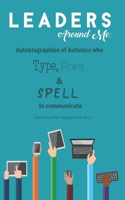 Leaders Around Me: Autobiographies of Autistics who Type, Point, and Spell to Communicate Paperback Independently Published
