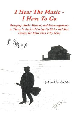 I Hear the Music-I Have to Go: Bringing Music, Humor, and Encouragement to Those in Assisted Living Facilities and Rest Homes for More Than Fifty Yea Paperback Trafford Publishing