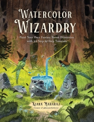 Watercolor Wizardry: Paint Your Own Fantasy Forest Dimension with 25 Step-By-Step Tutorials by Maharaj, Kiara