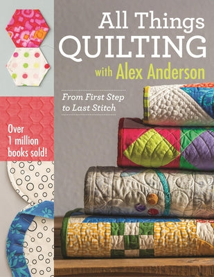 All Things Quilting with Alex Anderson: From First Step to Last Stitch Paperback C&T Publishing