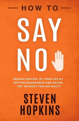 How to Say No: Regain Control of Your Life by Setting Boundaries and Saying No Without Feeling Guilty Paperback Independently Published