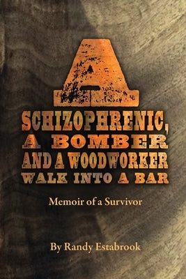 A Schizophrenic, A Bomber and A Woodworker Walk into A Bar: Memoir of a Survivor by Estabrook, Randy