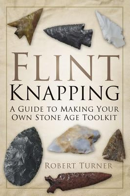 Flint Knapping: A Guide to Making Your Own Stone Age Tool Kit Paperback History Press (SC)