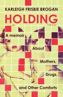 Holding: A Memoir about Mothers, Drugs, and Other Comforts by Brogan, Karleigh Frisbie