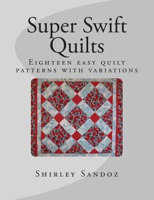 Super Swift Quilts: Eighteen easy quilt patterns with variations Paperback Createspace Independent Publishing Platform
