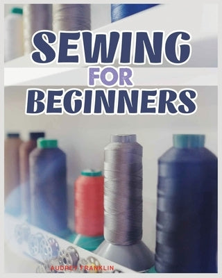 Sewing for Beginners: A Complete Guide to Sewing Techniques and Patterns Paperback Ernest Shneider