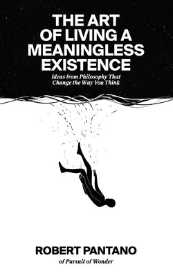 The Art of Living a Meaningless Existence: Ideas from Philosophy That Change the Way You Think by Pantano, Robert
