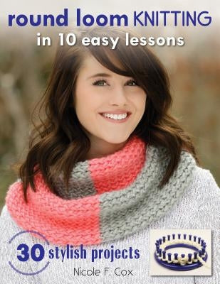 Round Loom Knitting in 10 Easy Lessons: 30 Stylish Projects Paperback Stackpole Books