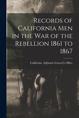 Records of California Men in the War of the Rebellion 1861 to 1867 Paperback Legare Street Press