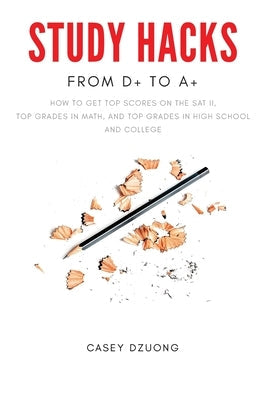 STUDY HACKS From D+ to A+: How to get top scores on the SAT II, top grades in math, and top grades in high school and college Paperback Createspace Independent Publishing Platform