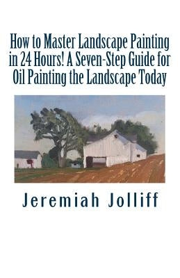 How to Master Landscape Painting in 24 Hours!: A Seven-Step Guide for Oil Painting the Landscape Today Paperback Createspace Independent Publishing Platform