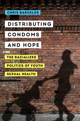 Distributing Condoms and Hope: The Racialized Politics of Youth Sexual Health Volume 3 Paperback University of California Press
