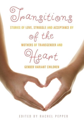 Transitions of the Heart: Stories of Love, Struggle and Acceptance by Mothers of Transgender and Gender Variant Children Cleis Press