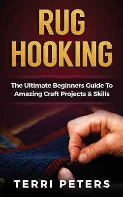 Rug Hooking: The Ultimate Beginners Guide to Amazing Craft Projects & Skills Paperback Createspace Independent Publishing Platform