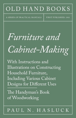 Furniture and Cabinet-Making - With Instructions and Illustrations on Constructing Household Furniture, Including Various Cabinet Designs for Differen Paperback Old Hand Books