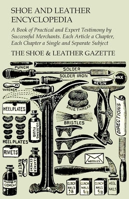 Shoe and Leather Encyclopedia - A Book of Practical and Expert Testimony by Successful Merchants. Each Article a Chapter, Each Chapter a Single and Se Read Books